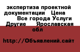 экспертиза проектной документации › Цена ­ 10 000 - Все города Услуги » Другие   . Ярославская обл.